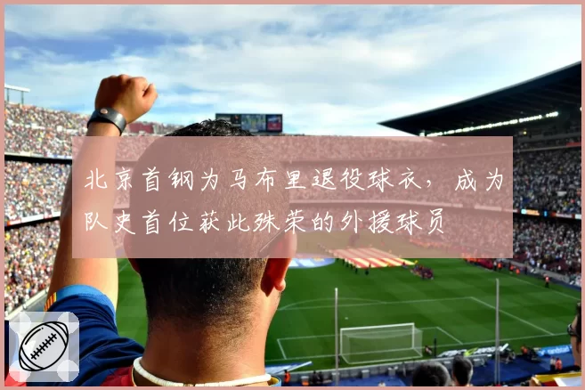 北京首钢为马布里退役球衣,成为队史首位获此殊荣的外援球员