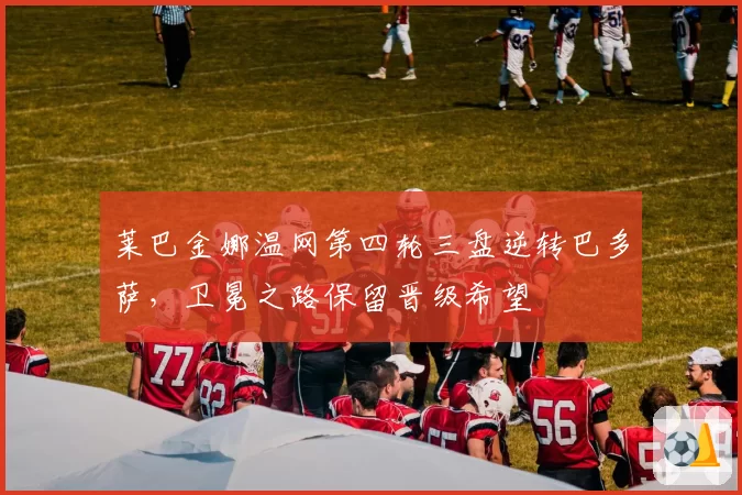 莱巴金娜温网第四轮三盘逆转巴多萨,卫冕之路保留晋级希望