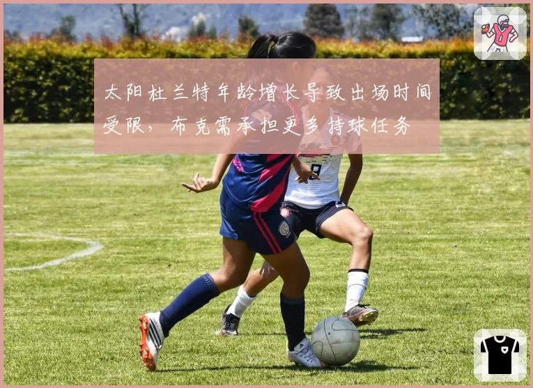 太阳杜兰特年龄增长导致出场时间受限,布克需承担更多持球任务